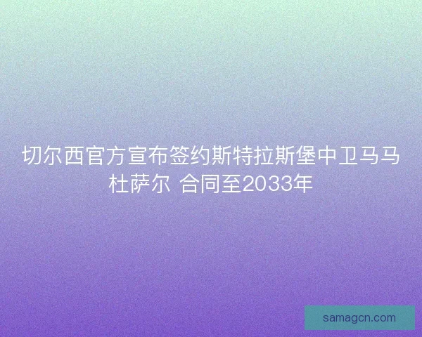 切尔西官方宣布签约斯特拉斯堡中卫马马杜萨尔 合同至2033年