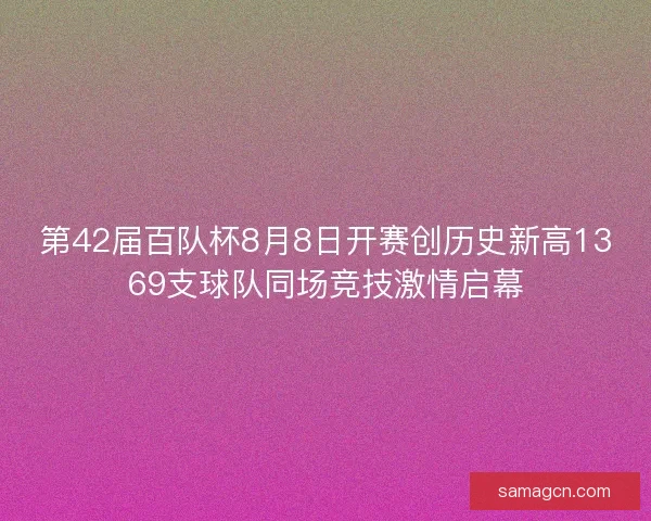 第42届百队杯8月8日开赛创历史新高1369支球队同场竞技激情启幕