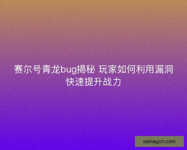 赛尔号青龙bug揭秘 玩家如何利用漏洞快速提升战力