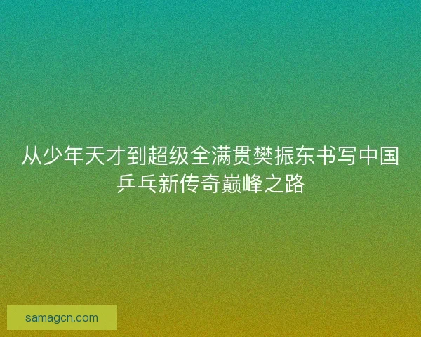 从少年天才到超级全满贯樊振东书写中国乒乓新传奇巅峰之路