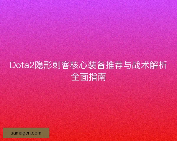 Dota2隐形刺客核心装备推荐与战术解析全面指南